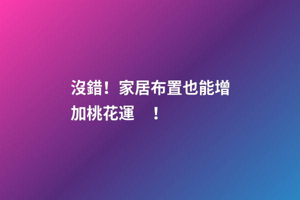 沒錯！家居布置也能增加桃花運！